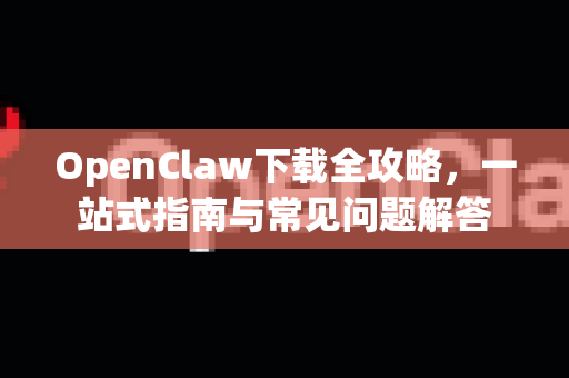 OpenClaw下载全攻略，一站式指南与常见问题解答