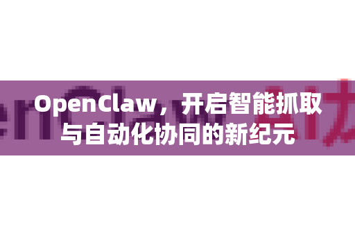 OpenClaw，开启智能抓取与自动化协同的新纪元