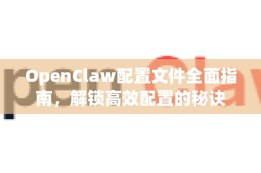 OpenClaw配置文件全面指南,解锁高效配置的秘诀-第1张图片-OpenClaw 中文版 - 真正能做事的 AI OpenClaw配置文件全面指南,解锁高效配置的秘诀-第1张图片-OpenClaw 中文版 - 真正能做事的 AI