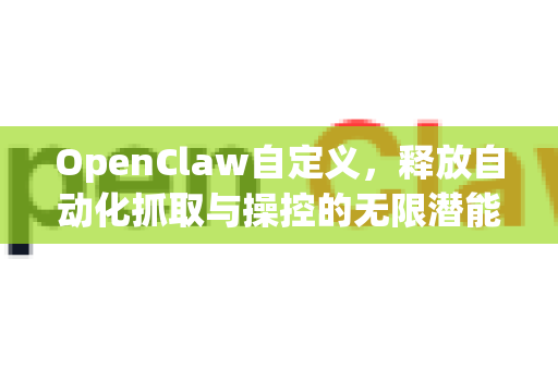 OpenClaw自定义，释放自动化抓取与操控的无限潜能-第1张图片-OpenClaw 中文版 - 真正能做事的 AI