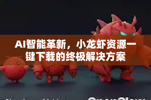 AI智能革新，小龙虾资源一键下载的终极解决方案