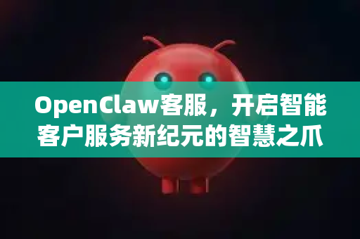 OpenClaw客服，开启智能客户服务新纪元的智慧之爪-第1张图片-OpenClaw 中文版 - 真正能做事的 AI