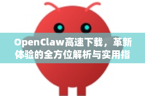 OpenClaw高速下载，革新体验的全方位解析与实用指南-第1张图片-OpenClaw 中文版 - 真正能做事的 AI
