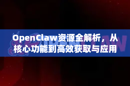 OpenClaw资源全解析，从核心功能到高效获取与应用指南-第1张图片-OpenClaw 中文版 - 真正能做事的 AI