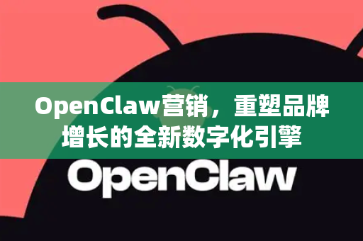 OpenClaw营销，重塑品牌增长的全新数字化引擎-第1张图片-OpenClaw 中文版 - 真正能做事的 AI