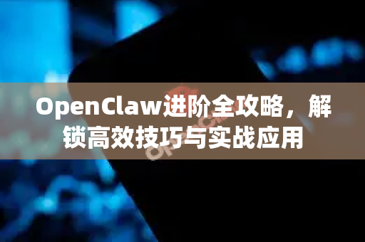 OpenClaw进阶全攻略，解锁高效技巧与实战应用-第1张图片-OpenClaw 中文版 - 真正能做事的 AI