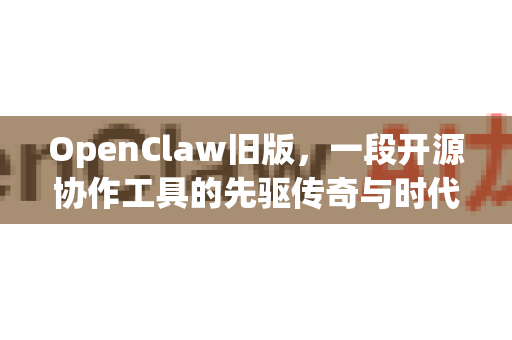 OpenClaw旧版，一段开源协作工具的先驱传奇与时代记忆-第1张图片-OpenClaw 中文版 - 真正能做事的 AI