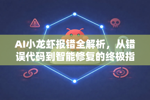 AI小龙虾报错全解析，从错误代码到智能修复的终极指南