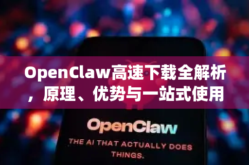 OpenClaw高速下载全解析，原理、优势与一站式使用指南