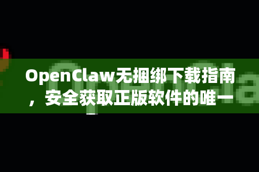 OpenClaw无捆绑下载指南，安全获取正版软件的唯一途径