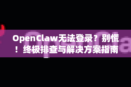 OpenClaw无法登录？别慌！终极排查与解决方案指南