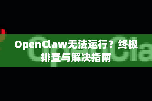 OpenClaw无法运行？终极排查与解决指南