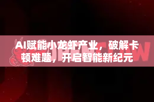 AI赋能小龙虾产业，破解卡顿难题，开启智能新纪元