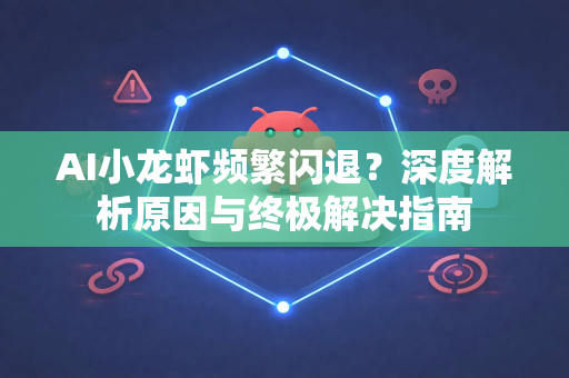 AI小龙虾频繁闪退？深度解析原因与终极解决指南