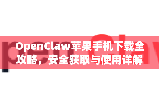 OpenClaw苹果手机下载全攻略，安全获取与使用详解
