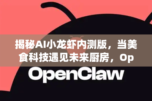 揭秘AI小龙虾内测版，当美食科技遇见未来厨房，OpenClaw开启味觉革命