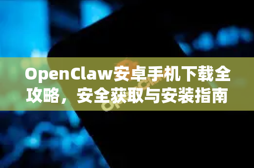 OpenClaw安卓手机下载全攻略，安全获取与安装指南
