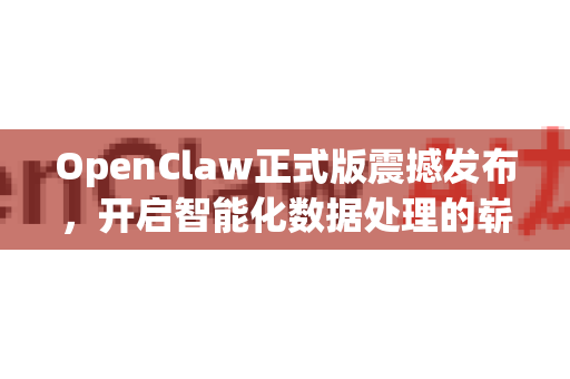 OpenClaw正式版震撼发布，开启智能化数据处理的崭新纪元