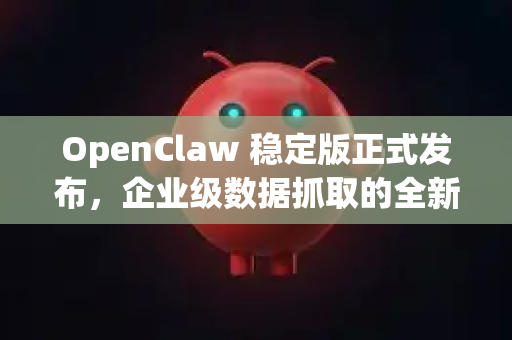 OpenClaw 稳定版正式发布，企业级数据抓取的全新标杆