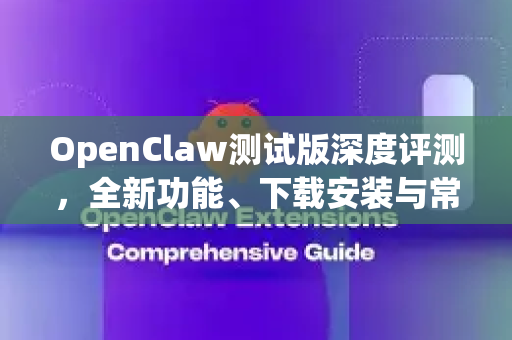 OpenClaw测试版深度评测，全新功能、下载安装与常见问题解答