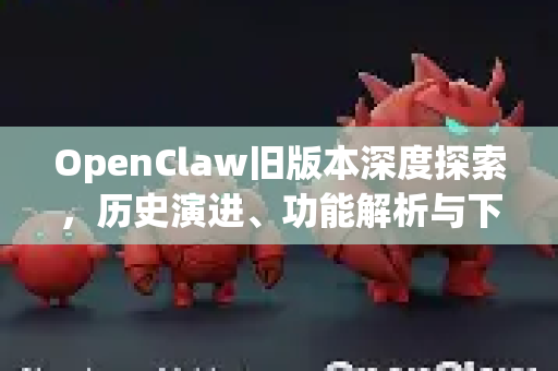 OpenClaw旧版本深度探索，历史演进、功能解析与下载全指南
