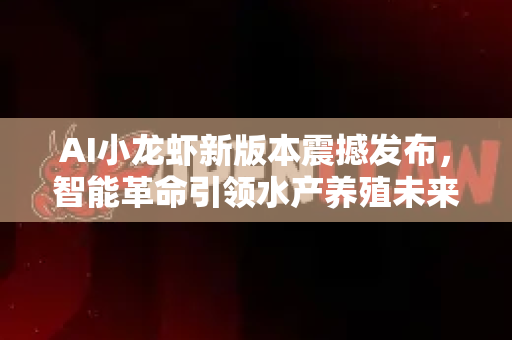 AI小龙虾新版本震撼发布，智能革命引领水产养殖未来