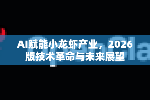 AI赋能小龙虾产业，2026版技术革命与未来展望