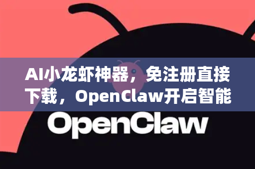 AI小龙虾神器，免注册直接下载，OpenClaw开启智能养殖新纪元