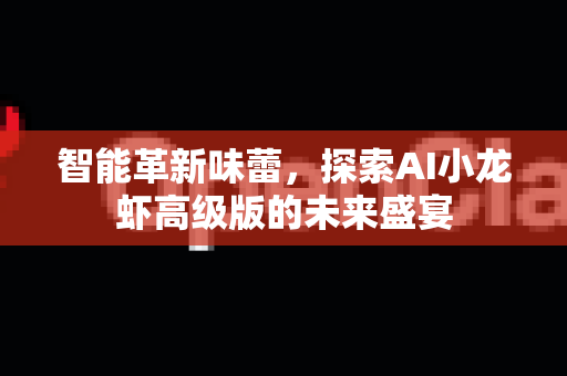 智能革新味蕾，探索AI小龙虾高级版的未来盛宴