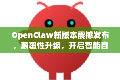 OpenClaw新版本震撼发布，颠覆性升级，开启智能自动化新纪元