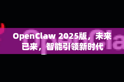 OpenClaw 2025版，未来已来，智能引领新时代