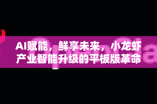 AI赋能，鲜享未来，小龙虾产业智能升级的平板版革命