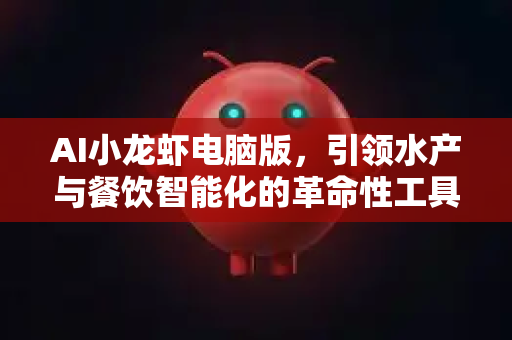 AI小龙虾电脑版，引领水产与餐饮智能化的革命性工具