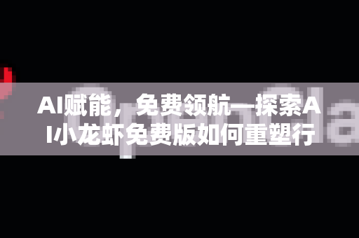 AI赋能，免费领航—探索AI小龙虾免费版如何重塑行业新格局