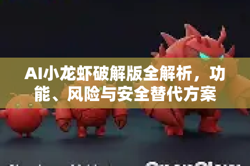 AI小龙虾破解版全解析，功能、风险与安全替代方案