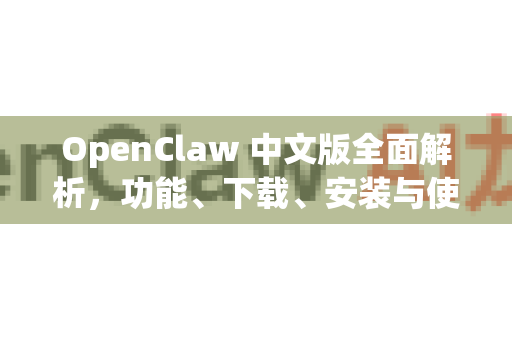OpenClaw 中文版全面解析，功能、下载、安装与使用终极指南