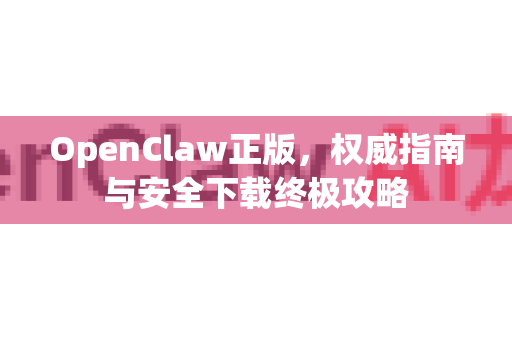 OpenClaw正版，权威指南与安全下载终极攻略