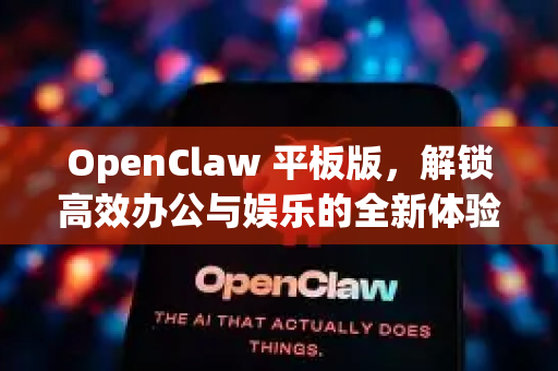 OpenClaw 平板版，解锁高效办公与娱乐的全新体验