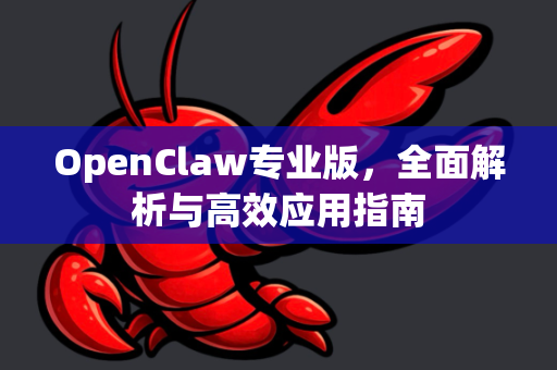 OpenClaw专业版，全面解析与高效应用指南