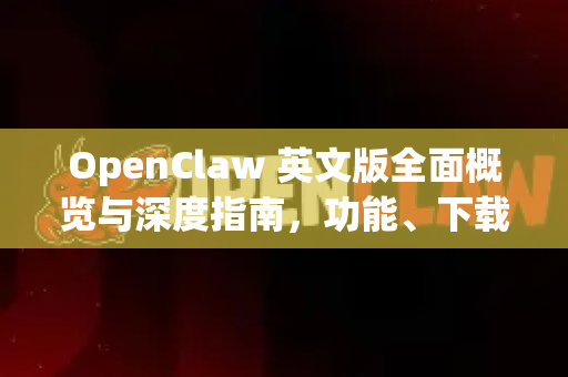 OpenClaw 英文版全面概览与深度指南，功能、下载与精通之道