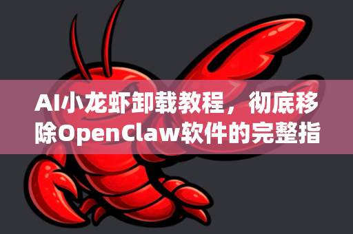 AI小龙虾卸载教程，彻底移除OpenClaw软件的完整指南-第1张图片-OpenClaw 中文版 - 真正能做事的 AI