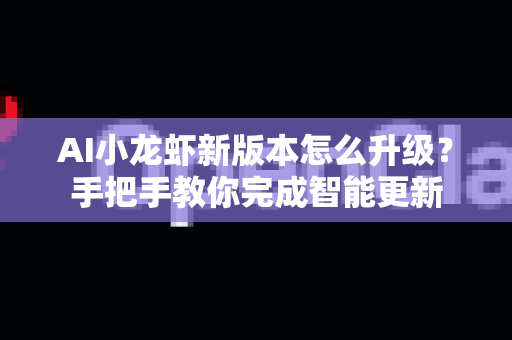 AI小龙虾新版本怎么升级？手把手教你完成智能更新-第1张图片-OpenClaw 中文版 - 真正能做事的 AI