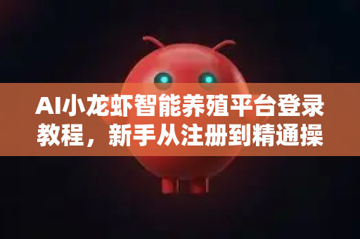 AI小龙虾智能养殖平台登录教程，新手从注册到精通操作全解析-第1张图片-OpenClaw 中文版 - 真正能做事的 AI
