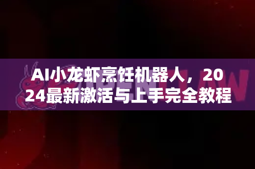 AI小龙虾烹饪机器人，2024最新激活与上手完全教程