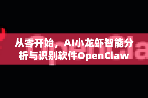 从零开始，AI小龙虾智能分析与识别软件OpenClaw完整安装配置教程