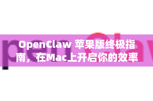 OpenClaw 苹果版终极指南，在Mac上开启你的效率革命