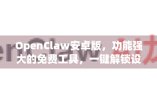 OpenClaw安卓版，功能强大的免费工具，一键解锁设备潜能