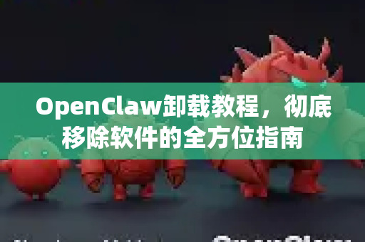 OpenClaw卸载教程，彻底移除软件的全方位指南
