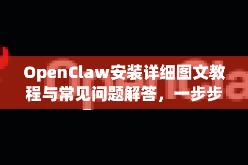 OpenClaw安装详细图文教程与常见问题解答，一步步带你完成部署