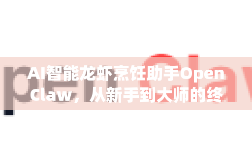 AI智能龙虾烹饪助手OpenClaw，从新手到大师的终极使用教程